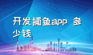 开发捕鱼app 多少钱