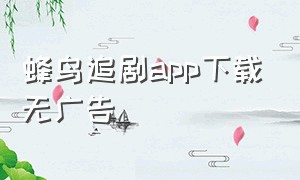 蜂鸟追剧app下载无广告（蜂鸟追剧app官方下载最新版）