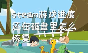 steam游戏进度还在磁盘里怎么恢复（steam删除后游戏怎么恢复到库中）