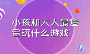 小孩和大人最适合玩什么游戏