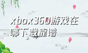 xbox360游戏在哪下载靠谱