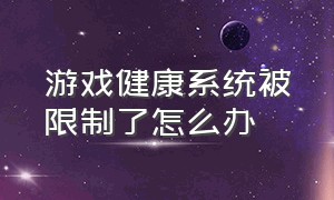 游戏健康系统被限制了怎么办（怎么看游戏健康系统是否已到18岁）