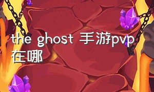 the ghost 手游pvp在哪