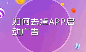 如何去掉APP启动广告（如何去掉app启动广告推送）