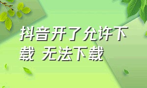 抖音开了允许下载 无法下载（抖音不允许下载时怎样下载）