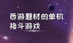 西游题材的单机格斗游戏（三国题材的单机格斗游戏）