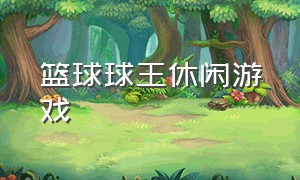 篮球球王休闲游戏（篮球游戏大全完整版）