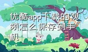 优酷app下载的视频怎么保存到手机