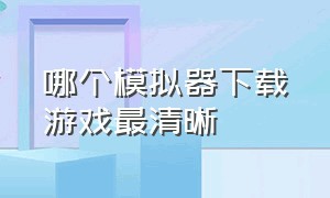 哪个模拟器下载游戏最清晰（下载大型游戏用的什么模拟器）