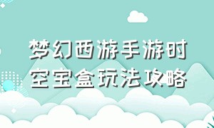 梦幻西游手游时空宝盒玩法攻略（梦幻西游手游时空区什么意思）