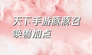 天下手游豚豚召唤兽加点