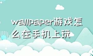 wallpaper游戏怎么在手机上玩