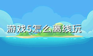 游戏5怎么离线玩（游戏5怎么离线玩手机）