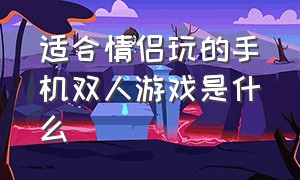 适合情侣玩的手机双人游戏是什么