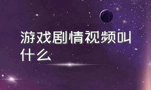 游戏剧情视频叫什么（游戏剧情视频是怎么做出来的）