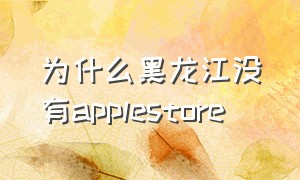 为什么黑龙江没有applestore