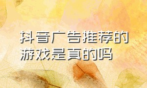 抖音广告推荐的游戏是真的吗（抖音游戏广告真实游戏叫啥）