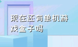 现在还有单机游戏盒子吗（现在还有单机游戏盒子吗）