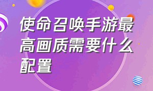 使命召唤手游最高画质需要什么配置