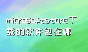 microsoftstore下载的软件包在哪