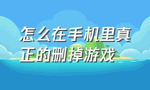 怎么在手机里真正的删掉游戏（怎么在手机里真正的删掉游戏记录）