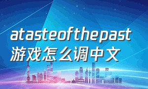 atasteofthepast游戏怎么调中文