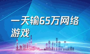 一天输65万网络游戏（网络游戏惨输五十万自己举报自己）