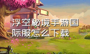 浮空秘境手游国际服怎么下载