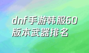 dnf手游韩服60版本武器排名