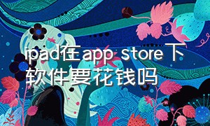 ipad在app store下软件要花钱吗