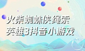 火柴蜘蛛侠绳索英雄3抖音小游戏（火柴蜘蛛侠英雄2）