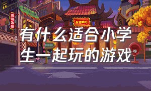 有什么适合小学生一起玩的游戏