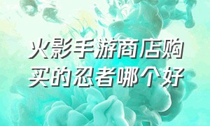 火影手游商店购买的忍者哪个好