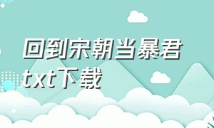 回到宋朝当暴君 txt下载（回到明朝当大帝txt下载）