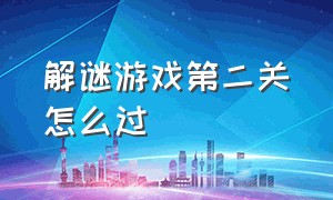 解谜游戏第二关怎么过（解谜游戏技巧）