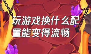 玩游戏换什么配置能变得流畅