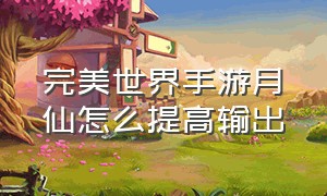 完美世界手游月仙怎么提高输出