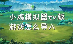 小鸡模拟器tv版游戏怎么导入（小鸡模拟器tv版自己导入游戏）