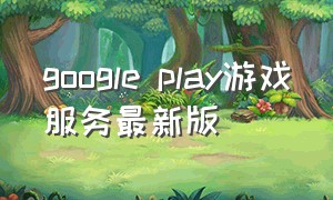 google play游戏服务最新版