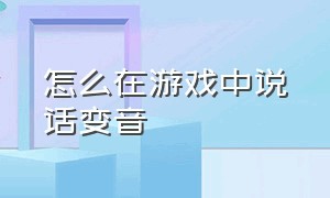 怎么在游戏中说话变音（怎样在游戏里面说话变声）