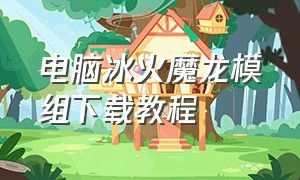 电脑冰火魔龙模组下载教程（冰火魔龙模组电脑下载）