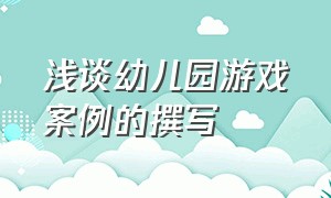 浅谈幼儿园游戏案例的撰写