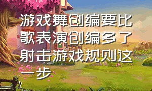 游戏舞创编要比歌表演创编多了射击游戏规则这一步（游戏类儿童舞蹈创编完整版）