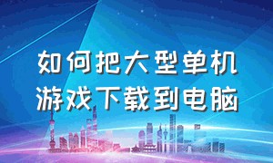 如何把大型单机游戏下载到电脑（下载好的单机游戏在电脑上怎么装）