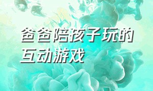 爸爸陪孩子玩的互动游戏