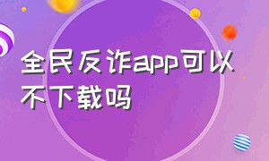 全民反诈app可以不下载吗（全民反诈app可以不下载吗）