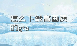 怎么下载高画质的gta（gta下载完整版教程）