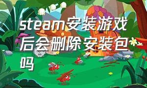 steam安装游戏后会删除安装包吗