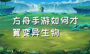 方舟手游如何才算变异生物（方舟手游怎么看出幼崽变异）