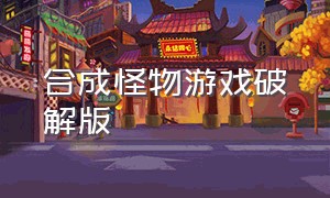 合成怪物游戏破解版（合成怪物游戏下载）